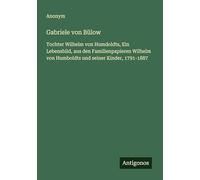 Gabriele von Bülow: Tochter Wilhelm von Humdoldts, Ein Lebensbild, aus den Familienpapieren Wilhelm von Humboldts und seiner Kinder, 1791-1887