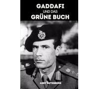 Gaddafi Und Das Grüne Buch: Eine kritische Studie über Aufstieg, Fall und politische Philosophie des libyschen Führers und die Lehren aus ungezügelter Macht