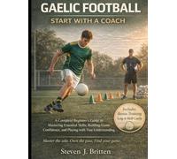 GAELIC FOOTBALL START WITH A COACH: A Complete Beginner's Guide to Mastering Essential Skills, Building Game Confidence, and Playing with True Understanding