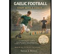 GAELIC FOOTBALL START WITH A COACH: A Complete Beginner's Guide to Mastering Essential Skills, Building Game Confidence, and Playing with True Understanding