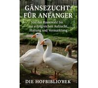 Gänsezucht für Anfänger: Gänse erfolgreich halten, aufziehen und vermarkten: Der praktische Leitfaden zu Rassenwahl, Stall, Weide, Fütterung, Gesundheit und Weihnachtsgans-Produktion