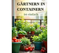 Gärtnern in Containern ist einfach: Ein Leitfaden für Anfänger. Von der Auswahl der Behälter bis zur Ernte. Geheimnisse für den erfolgreichen Anbau von Gemüse und Kräutern auf begrenztem Raum.