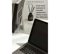 Gagner de l’argent avec ChatGPT: Créez votre business IA rentable et vos premiers revenus rapidement