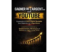 GAGNER DE L’ARGENT SUR YOUTUBE: Construire un Actif Digital Rentable Sans Dépendre de l’Algorithme - Stratégie Avancée de Positionnement, Monétisation et Business en Ligne à Long Terme