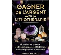 GAGNER DE L'ARGENT AVEC LA LITHOTHÉRAPIE Monétiser les Crystaux: 15 idées de business en lithothérapie pour entrepreneurs et passionnés