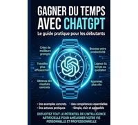 Gagner du temps avec ChatGPT: Guide pratique pour maîtriser ChatGPT, créer de meilleurs prompts et améliorer votre productivité au quotidien