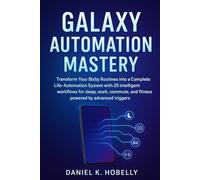 Galaxy Automation Mastery: Transform Your Bixby Routines into a Complete Life-Automation System with 25 intelligent workflows for sleep, work, commute, and fitness powered by advanced triggers