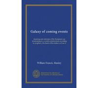 Galaxy of coming events: meaning and outcome of the European war terminating in a world confederation according to prophecy, the book of Revelation as I see it