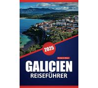 GALICIEN REISEFÜHRER 2025: Entdecken Sie Kultur, Kulinarik und malerische Landschaften im Nordwesten Spaniens mit praktischen Tipps, lokalen Einblicken und wichtigen Reisezielen