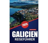 GALICIEN REISEFÜHRER 2025: Entdecken Sie Kultur, Kulinarik und malerische Landschaften im Nordwesten Spaniens mit praktischen Tipps, lokalen Einblicken und wichtigen Reisezielen