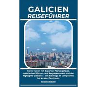 GALICIEN REISEFÜHRER: Clever reisen mit Experten-Planungstipps, malerischen Küsten- und Bergabenteuern und den Highlights Galiciens - von Santiago de Compostela bis zu den Cíes-Inseln