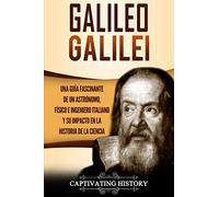 Galileo Galilei: Una Guía Fascinante de un Astrónomo, Físico e Ingeniero Italiano y Su Impacto en la Historia de la Ciencia (Biografías)