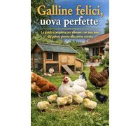 Galline felici, uova perfette: La guida completa per allevare con successo dal primo giorno alla prima covata