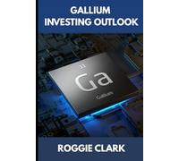 Gallium Investing Outlook: Understanding a Strategic Metal in the Semiconductor and Electronics Industry (The Metal Investor Outlook: Emerging Metal Markets)