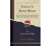 Gallo's Band Book, Vol. 1: A Treatise on Wind Instruments, Symphony Band and Military Band; Wind Instruments, Their Technique, Notation, Tone-Color, and Use in Band and Orchestra (Classic Reprint)