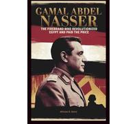 Gamal Abdel Nasser: The Firebrand Who Revolutionized Egypt and Paid the Price: How His Vision for the Arab World Defined a Generation and Led to His Downfall