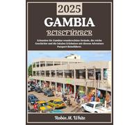 GAMBIA REISEFÜHRER 2025: Gambia entdecken: Atemberaubende Strände, reiche Geschichte und lokale Erlebnisse (Robin M. Whites ultimative Reise- und Touristenführer)
