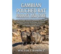 GAMBIAN POUCHED RAT BIOLOGY AND CARE: The Ultimate Scientific Handbook Covering Gambian Pouched Rat Biology, Husbandry, Veterinary Care, Training, Genetics, and Wildlife Conservation