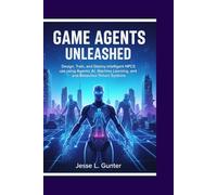 GAME AGENTS UNLEASHED: Design, Train, and Deploy Intelligent NPCs using Agentic AI, Machine Learning, and Behavior-Driven Systems (The Intelligent System Series)
