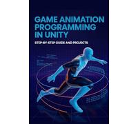 Game Animation Programming in Unity: Step-by-Step Guide and Projects (Next-Gen Programming & Systems Projects Series)