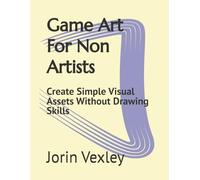 Game Art For Non Artists: Create Simple Visual Assets Without Drawing Skills