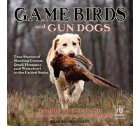Game Birds and Gun Dogs: True Stories of Hunting Grouse, Quail, Pheasant, and Waterfowl in North America