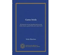 Game birds: life histories of one hundred and seventy birds of prey, game birds and water-fowls