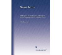 Game birds: life histories of one hundred and seventy birds of prey, game birds and water-fowls