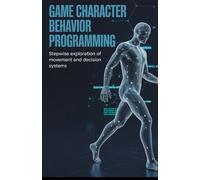 Game Character Behavior Programming: Stepwise Exploration of Movement and Decision Systems (Reliable Systems, Embedded Engineering & Game Development Series)