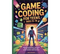 Game Coding for Teens Ages 13-19: Learn Programming Basics and Create Playable Projects Through Clear Lessons Beginners Understand Easily