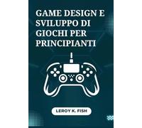 Game Design e Sviluppo di Giochi per Principianti: Dal Concept al Lancio: Passi Pratici per Progettare, Sviluppare e Pubblicare il tuo Primo Gioco Redditizio