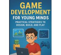 Game Development for Young Minds: Practical Strategies to Design, Build, and Play (Tech and Coding Guides for Kids and Teens)