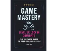 Game Mastery. Level Up, Lock In, Dominate. The Complete Guide To Becoming Unbeatable: The No-Excuses Playbook for Climbing Ranks, Crushing Tilt, and Unlocking Your Next Level