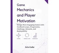 Game Mechanics and Player Motivation: Design More Engaging Games with Feedback Loops, Progression, Challenge, Rewards, and Replayability