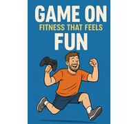 Game On: Fitness That Feels Like Fun: A Real Dad’s Guide to Getting Fit Without Hating It