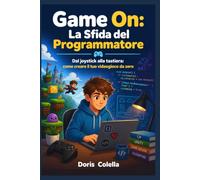 Game On: La Sfida del Programmatore: Dal joystick alla tastiera: come creare il tuo videogioco da zero
