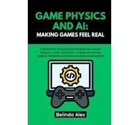 GAME PHYSICS AND AI: MAKING GAMES FEEL REAL: Build Smarter Characters and Realistic Movements Using C++, Unity, and Python - A Beginner-Friendly Guide to Interactive and Immersive Game Development