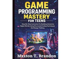 Game Programming Mastery for Teens: Step-By-Step Instruction For Building Interactive Digital Worlds Using Structured Coding Techniques And Design Thinking (The Young Tech Builders)