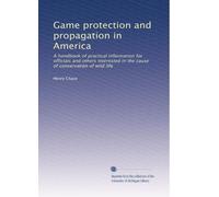 Game protection and propagation in America: A handbook of practical information for officials and others interested in the cause of conservation of wild life: Volume 2
