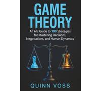 Game Theory: An AI’s Guide to 100 Strategies for Mastering Decisions, Negotiations, and Human Dynamics (Think Smarter)
