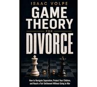 GAME THEORY FOR DIVORCE. How to Navigate Separation, Protect Your Children, and Reach a Fair Settlement Without Going to War.