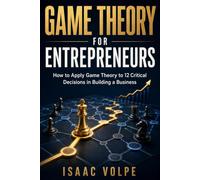 GAME THEORY FOR ENTREPRENEURS. How to Apply Game Theory to 12 Critical Decisions in Building a Business: Your competitors are already making their moves. Learn to anticipate them.
