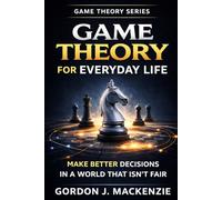 Game Theory for Everyday Life: Make Better Decisions in a World That Isn’t Fair (Game Theory Series)