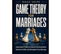 GAME THEORY FOR MARRIAGES. Using Game Theory to Improve Communication, Resolve Conflict, and Strengthen Your Marriage. (GAME THEORY FOR EVERYDAY LIFE)