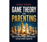 GAME THEORY FOR PARENTING. How to End Power Struggles, Build Cooperation, and Raise Confident, Capable Kids. (GAME THEORY FOR EVERYDAY LIFE)