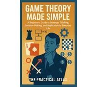 Game Theory Made Simple: A Beginner's Guide to Strategic Thinking, Decision-Making, and Application to Everyday Life (Half Hour Help Series)