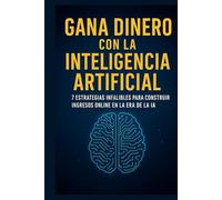 GANA DINERO CON LA INTELIGENCIA ARTIFICIAL: 7 Estrategias Infalibles para Construir Ingresos Online en la Era de la IA