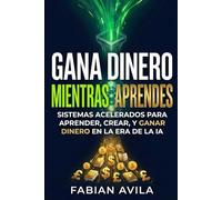 GANA DINERO MIENTRAS APRENDES: Sistemas Acelerados Para Aprender, Crear y Ganar en la Era de la IA (The Earn As You Learn Series)
