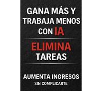 Gana más y trabaja menos con IA: Cómo automatizar tu trabajo, eliminar tareas y aumentar ingresos sin complicarte (Ingresos con IA: De los primeros ... que crece. Sin experiencia. Sin programar.)