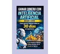 Ganar dinero con inteligencia artificial desde cero: Cómo generar ingresos online en 30 días sin experiencia